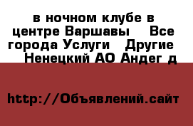 Open Bar в ночном клубе в центре Варшавы! - Все города Услуги » Другие   . Ненецкий АО,Андег д.